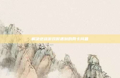 解决逆战游戏时遇到的网卡问题