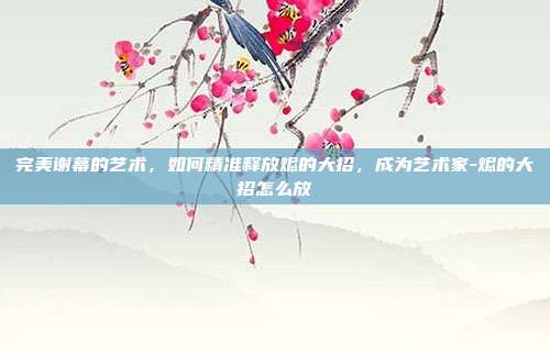 完美谢幕的艺术,如何精准释放烬的大招,成为艺术家-烬的大招怎么放