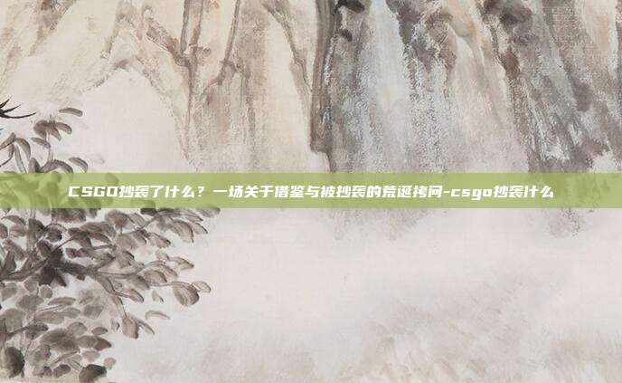 CSGO抄袭了什么？一场关于借鉴与被抄袭的荒诞拷问-csgo抄袭什么
