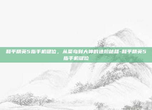 和平精英5指手机键位，从菜鸟到大神的进阶秘籍-和平精英5指手机键位