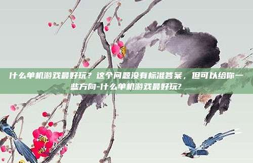 什么单机游戏最好玩？这个问题没有标准答案，但可以给你一些方向-什么单机游戏最好玩?