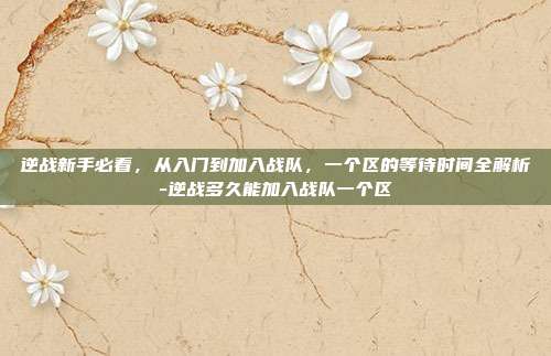 逆战新手必看，从入门到加入战队，一个区的等待时间全解析-逆战多久能加入战队一个区