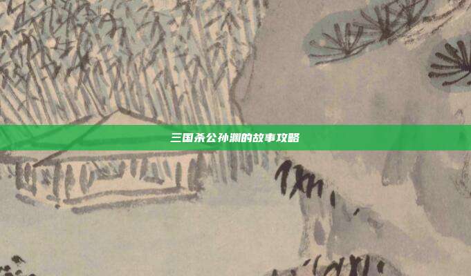 三国杀公孙渊的故事攻略