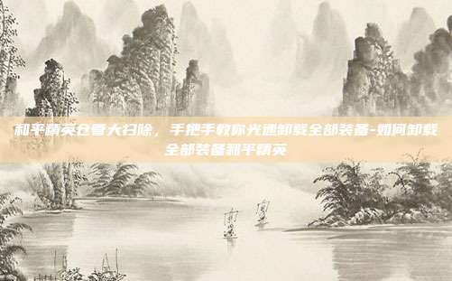 和平精英仓管大扫除,手把手教你光速卸载全部装备-如何卸载全部装备和平精英
