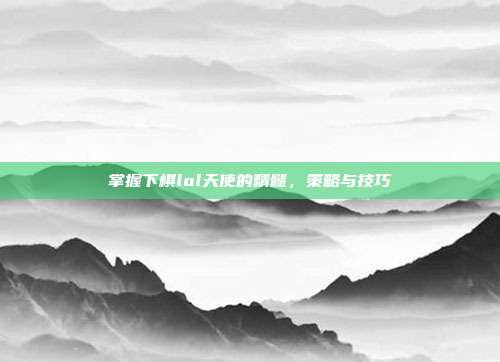 掌握下棋lol天使的精髓,策略与技巧
