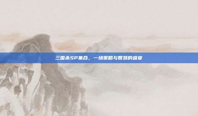 三国杀SP集合,一场策略与智慧的盛宴