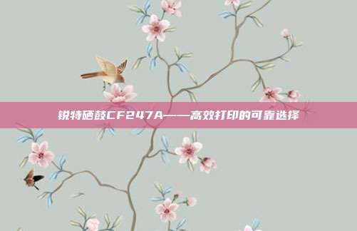 锐特硒鼓CF247A——高效打印的可靠选择