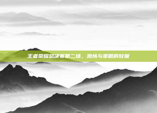 王者荣耀总决赛第二场,激情与策略的较量