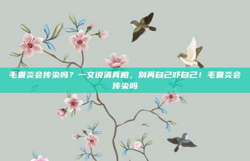 毛囊炎会传染吗?一文说清真相,别再自己吓自己!毛囊炎会传染吗