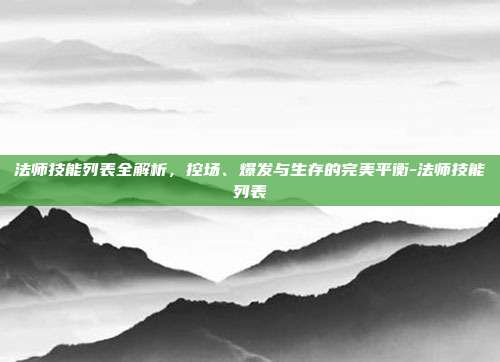 法师技能列表全解析,控场、爆发与生存的完美平衡-法师技能列表
