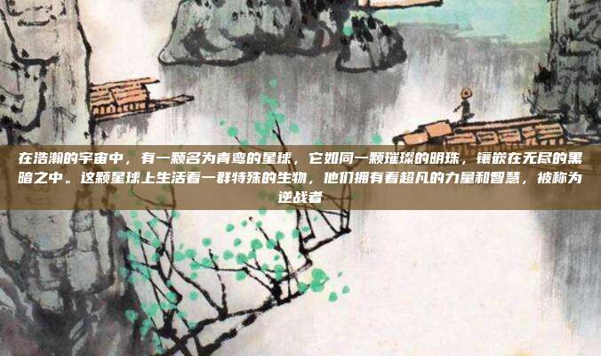 在浩瀚的宇宙中,有一颗名为青鸾的星球,它如同一颗璀璨的明珠,镶嵌在无尽的黑暗之中。这颗星球上生活着一群特殊的生物,他们拥有着超凡的力量和智慧,被称为逆战者