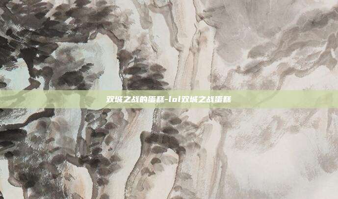 双城之战的蛋糕-lol双城之战蛋糕