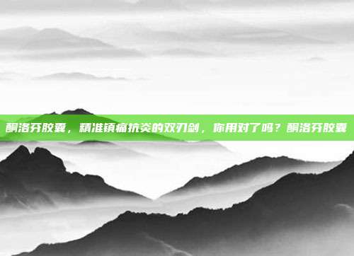 酮洛芬胶囊，精准镇痛抗炎的双刃剑，你用对了吗？酮洛芬胶囊
