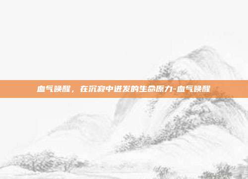 血气唤醒,在沉寂中迸发的生命原力-血气唤醒