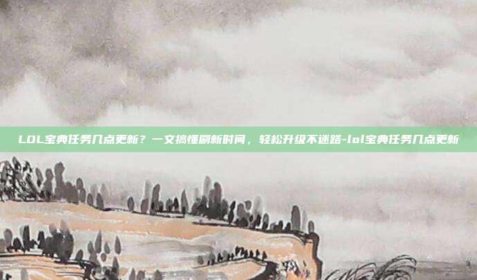 LOL宝典任务几点更新?一文搞懂刷新时间,轻松升级不迷路-lol宝典任务几点更新