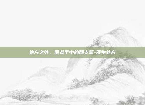 处方之外,医者手中的那支笔-医生处方