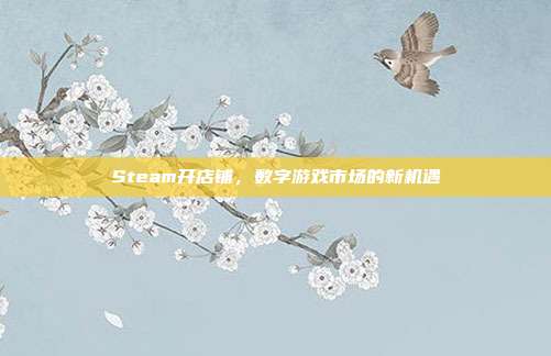 Steam开店铺,数字游戏市场的新机遇