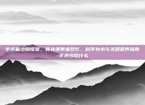 羊水偏少别慌张,食补清单来帮忙,科学补水与关键营养指南-羊水少吃什么