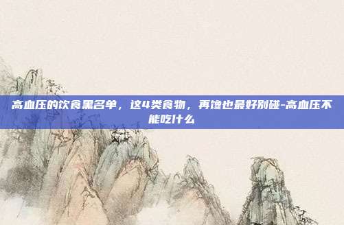 高血压的饮食黑名单,这4类食物,再馋也最好别碰-高血压不能吃什么