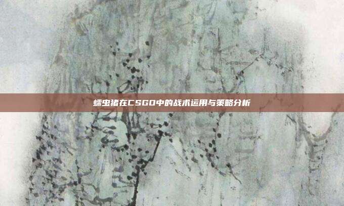 蠕虫猪在CSGO中的战术运用与策略分析