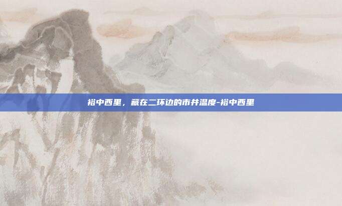 裕中西里,藏在二环边的市井温度-裕中西里