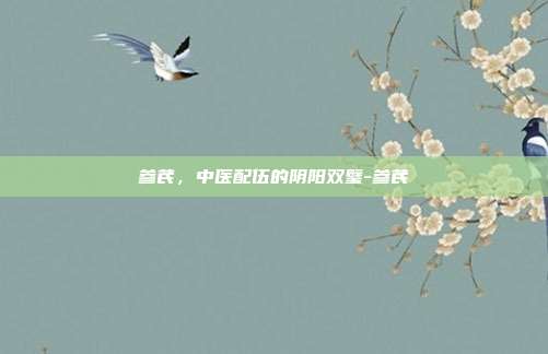 参芪,中医配伍的阴阳双璧-参芪