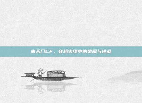 南天门CF,穿越火线中的荣耀与挑战