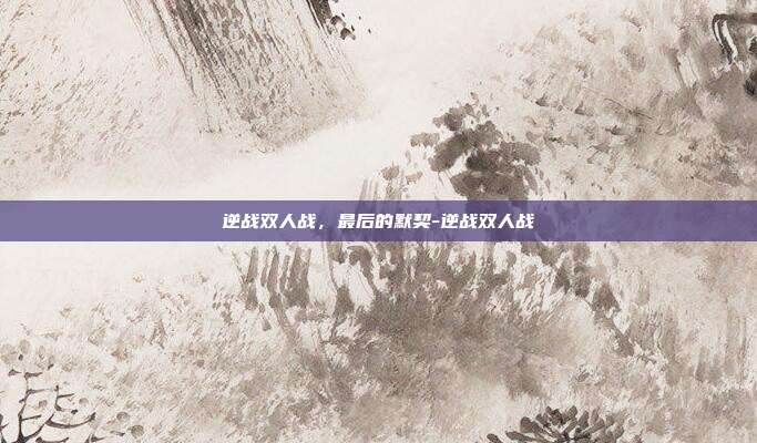 逆战双人战,最后的默契-逆战双人战