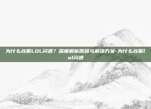 为什么台服LOL闪退?深度解析原因与解决方案-为什么台服lol闪退