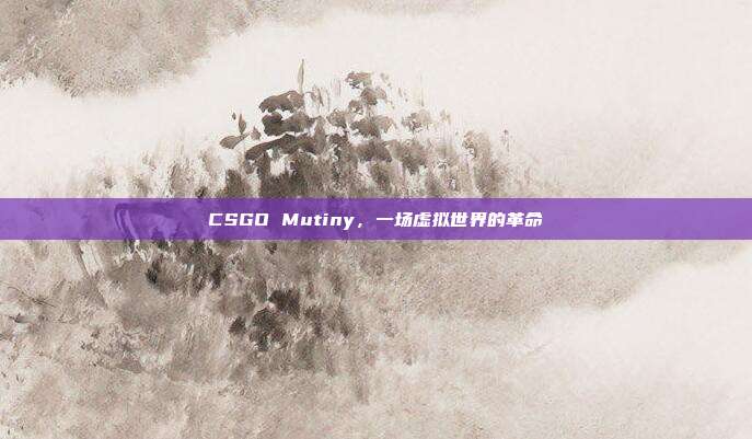 CSGO Mutiny,一场虚拟世界的革命