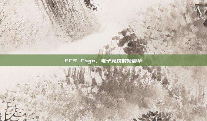 FCS Csgo,电子竞技的新篇章