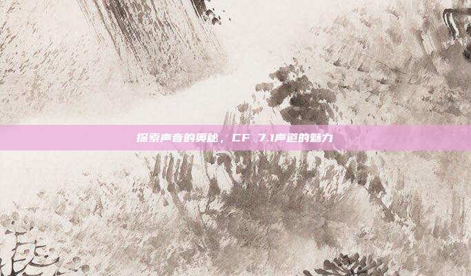 探索声音的奥秘,CF 7.1声道的魅力