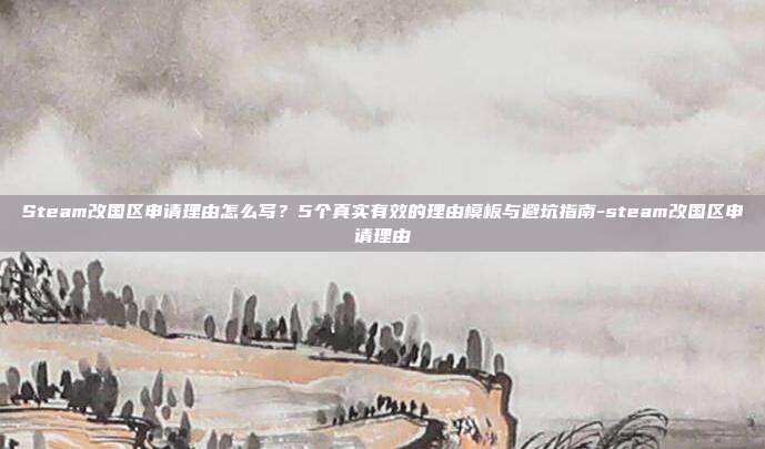 Steam改国区申请理由怎么写?5个真实有效的理由模板与避坑指南-steam改国区申请理由