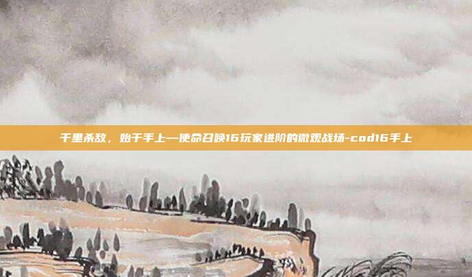 千里杀敌，始于手上—使命召唤16玩家进阶的微观战场-cod16手上