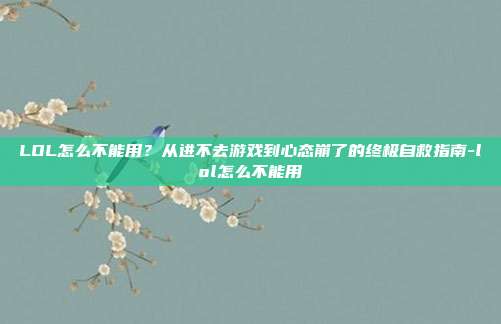 LOL怎么不能用?从进不去游戏到心态崩了的终极自救指南-lol怎么不能用