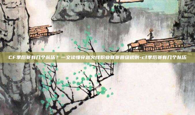 CF季后赛有几个队伍？一文读懂穿越火线职业联赛晋级规则-cf季后赛有几个队伍