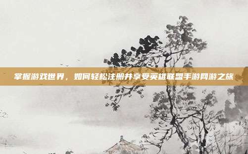 掌握游戏世界,如何轻松注册并享受英雄联盟手游网游之旅