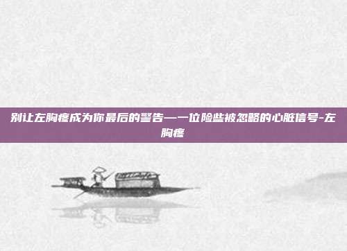 别让左胸疼成为你最后的警告—一位险些被忽略的心脏信号-左胸疼