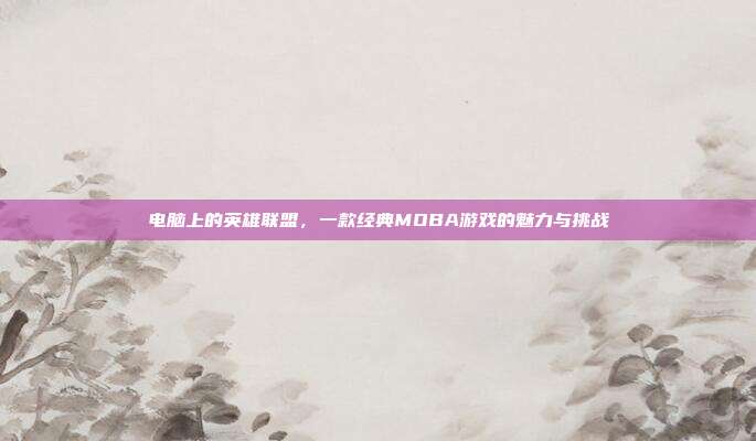 电脑上的英雄联盟,一款经典MOBA游戏的魅力与挑战
