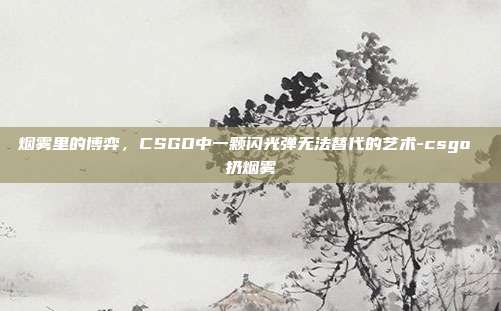烟雾里的博弈,CSGO中一颗闪光弹无法替代的艺术-csgo 扔烟雾