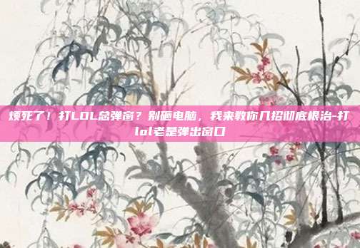 烦死了!打LOL总弹窗?别砸电脑,我来教你几招彻底根治-打lol老是弹出窗口