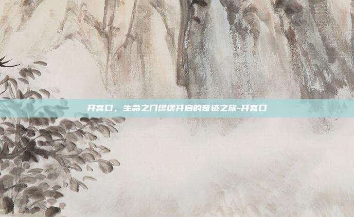 开宫口,生命之门缓缓开启的奇迹之旅-开宫口
