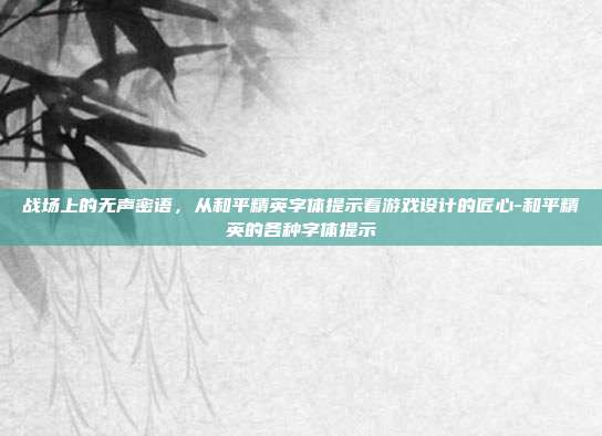 战场上的无声密语,从和平精英字体提示看游戏设计的匠心-和平精英的各种字体提示