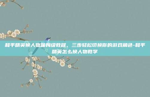 和平精英换人物保姆级教程，三步轻松切换你的游戏角色-和平精英怎么换人物教学