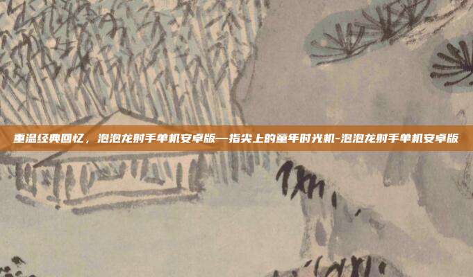 重温经典回忆,泡泡龙射手单机安卓版—指尖上的童年时光机-泡泡龙射手单机安卓版