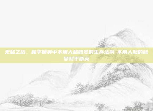 无脸之战,和平精英中不用人脸账号的生存法则-不用人脸的账号和平精英