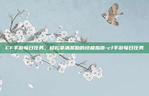 CF手游每日任务，轻松拿满奖励的终极指南-cf手游每日任务