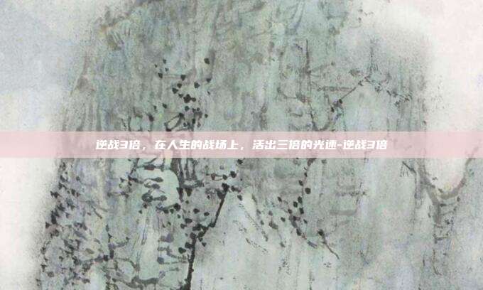 逆战3倍,在人生的战场上,活出三倍的光速-逆战3倍
