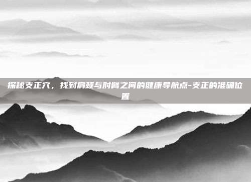 探秘支正穴,找到肩颈与肘臂之间的健康导航点-支正的准确位置