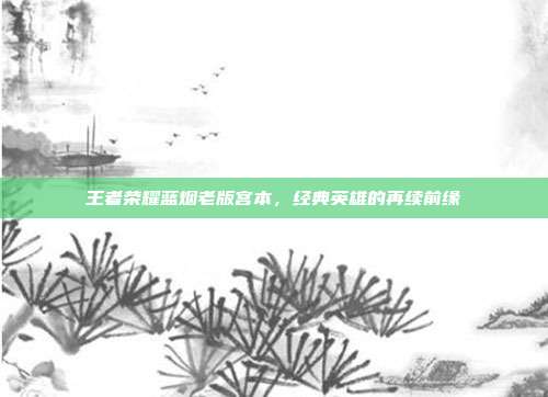 王者荣耀蓝烟老版宫本,经典英雄的再续前缘